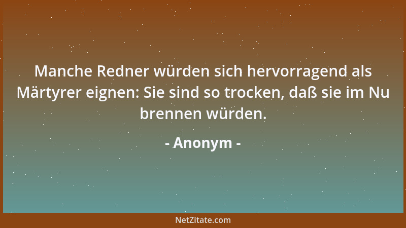 Anonym - Manche Redner würden sich hervorragend als Märtyrer eignen: Sie sind so trocken, daß sie im Nu brennen würden....