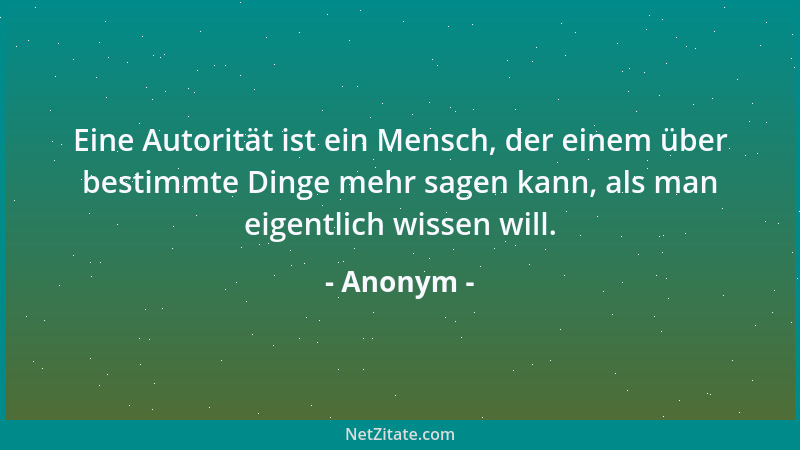 Anonym - Eine Autorität ist ein Mensch, der einem über bestimmte Dinge mehr sagen kann, als man eigentlich wissen will....