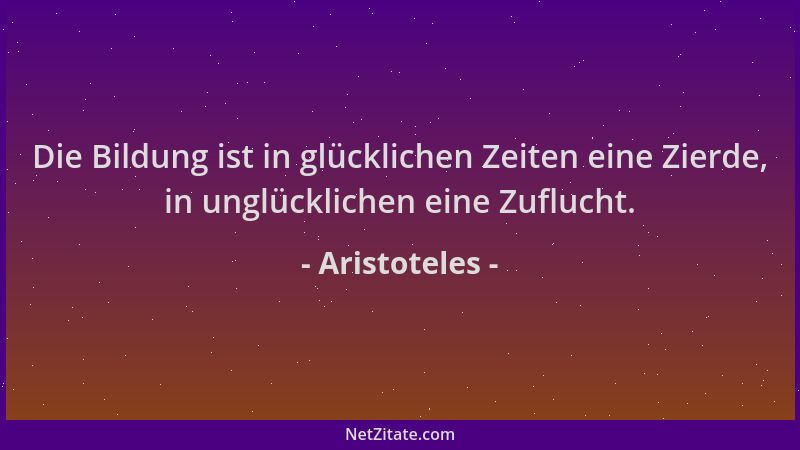 Aristoteles - Die Bildung ist in glücklichen Zeiten eine Zierde, in unglücklichen eine Zuflucht....