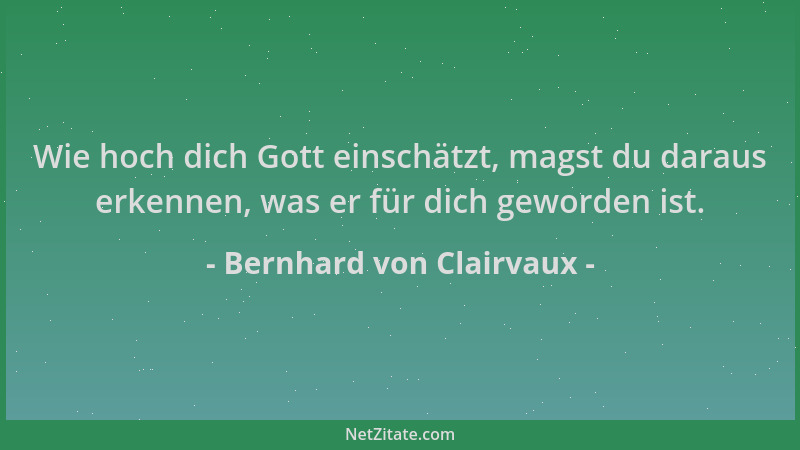 Bernhard von Clairvaux - Wie hoch dich Gott einschätzt, magst du daraus erkennen, was er für dich geworden ist....