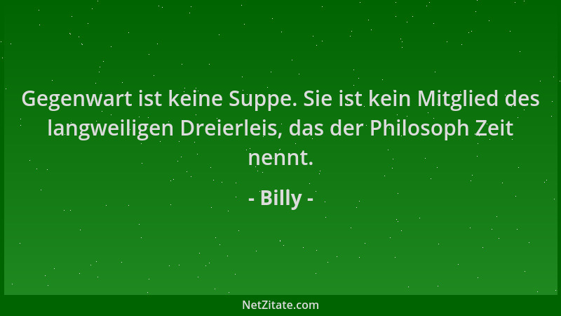 Billy - Gegenwart ist keine Suppe. Sie ist kein Mitglied des langweiligen Dreierleis, das der Philosoph Zeit nennt....