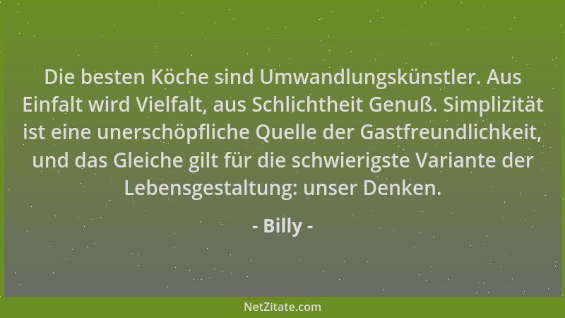 Billy - Die besten Köche sind Umwandlungskünstler. Aus Einfalt wird Vielfalt, aus Schlichtheit Genuß. Simplizität ist eine...