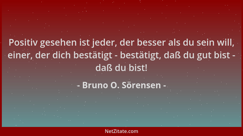 Bruno O. Sörensen - Positiv gesehen ist jeder, der besser als du sein will, einer, der dich bestätigt - bestätigt, daß du g...