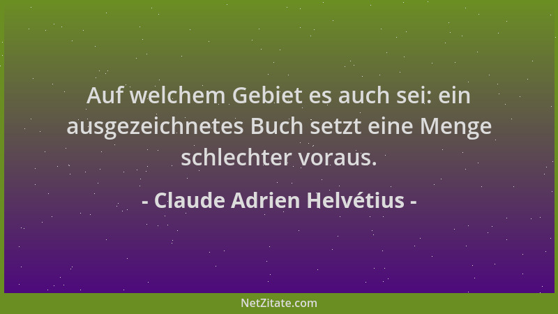 Claude Adrien Helvétius - Auf welchem Gebiet es auch sei: ein ausgezeichnetes Buch setzt eine Menge schlechter voraus....