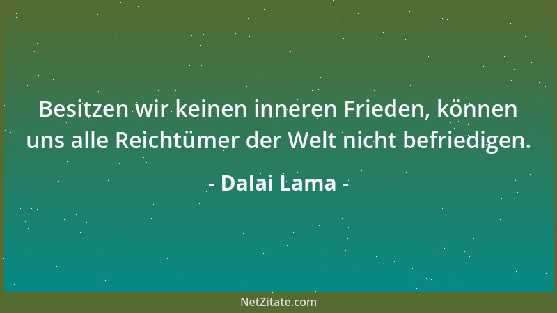 Dalai Lama - Besitzen wir keinen inneren Frieden, können uns alle Reichtümer der Welt nicht befriedigen....