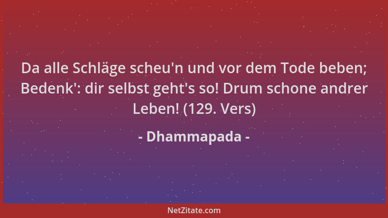 Dhammapada - Da alle Schläge scheu 'n und vor dem Tode beben; Bedenk ': dir selbst geht 's so! Drum schone andrer Leben! (129....