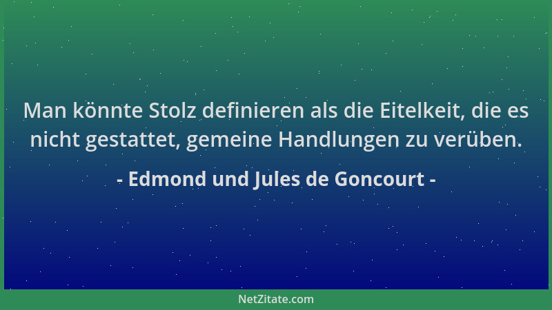 Edmond und Jules de Goncourt - Man könnte Stolz definieren als die Eitelkeit, die es nicht gestattet, gemeine Handlungen zu...