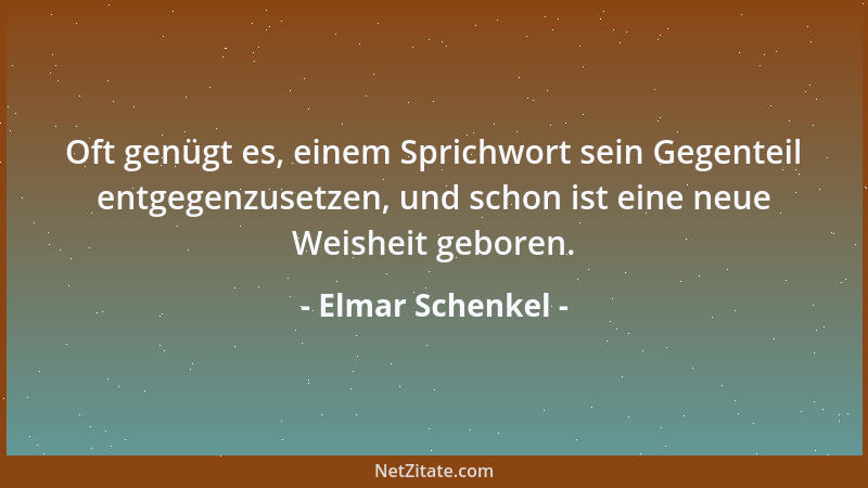 Elmar Schenkel - Oft genügt es, einem Sprichwort sein Gegenteil entgegenzusetzen, und schon ist eine neue Weisheit geboren....