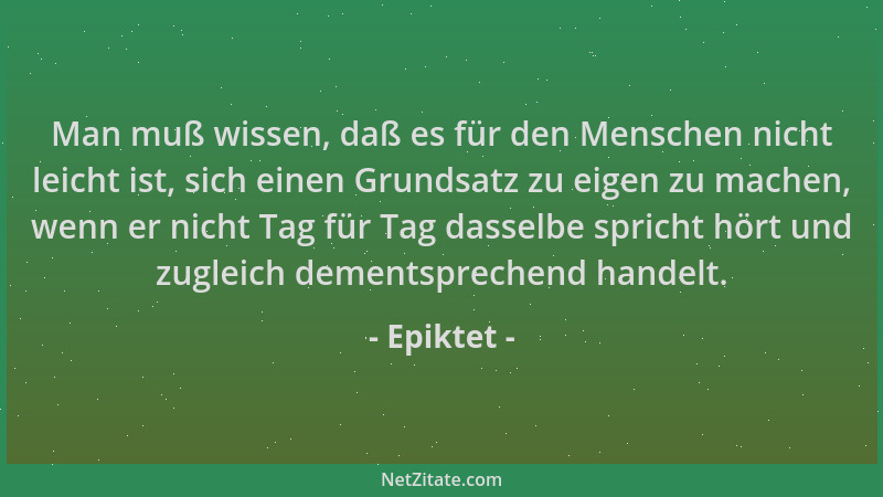 Epiktet - Man muß wissen, daß es für den Menschen nicht leicht ist, sich einen Grundsatz zu eigen zu machen, wenn er nicht...
