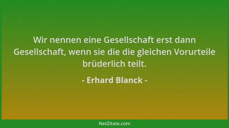 Erhard Blanck - Wir nennen eine Gesellschaft erst dann Gesellschaft, wenn sie die die gleichen Vorurteile brüderlich teilt....