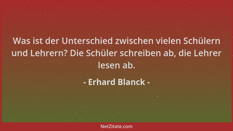 Erhard Blanck - Was ist der Unterschied zwischen vielen Schülern und Lehrern? Die Schüler schreiben ab, die Lehrer lesen ab...