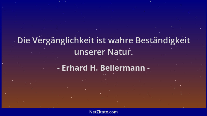 Erhard H. Bellermann - Die Vergänglichkeit ist wahre Beständigkeit unserer Natur....