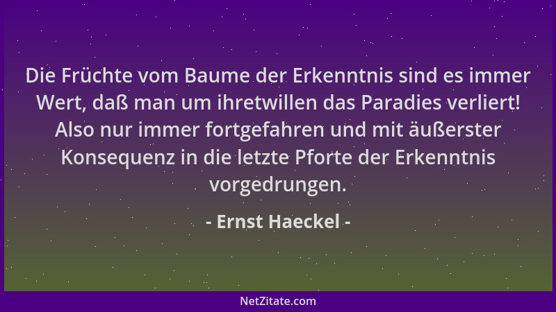 Ernst Haeckel - Die Früchte vom Baume der Erkenntnis sind es immer Wert, daß man um ihretwillen das Paradies verliert! Also...