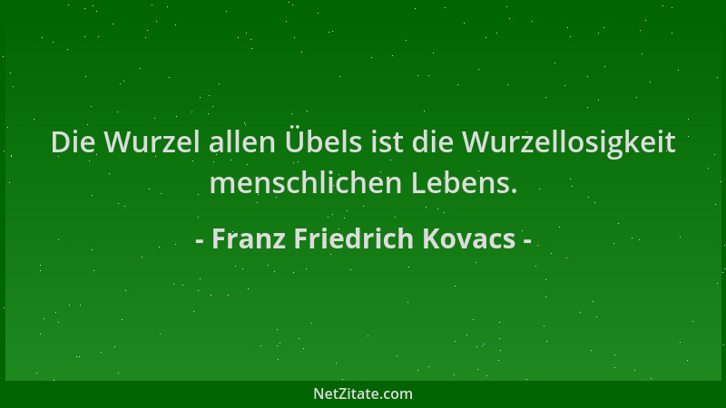 Franz Friedrich Kovacs - Die Wurzel allen Übels ist die Wurzellosigkeit menschlichen Lebens....