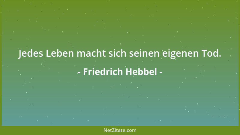 Friedrich Hebbel - Jedes Leben macht sich seinen eigenen Tod....