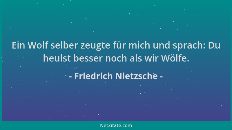 Friedrich Nietzsche - Ein Wolf selber zeugte für mich und sprach: Du heulst besser noch als wir Wölfe....