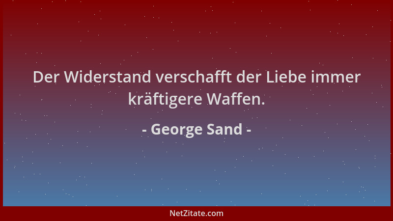 George Sand - Der Widerstand verschafft der Liebe immer kräftigere Waffen....