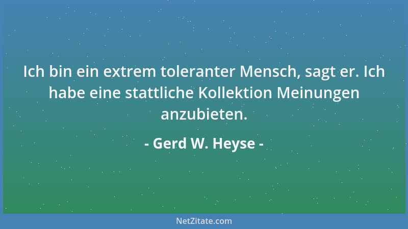 Gerd W. Heyse - Ich bin ein extrem toleranter Mensch, sagt er. Ich habe eine stattliche Kollektion Meinungen anzubieten....
