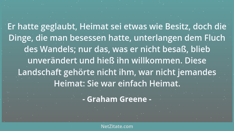 Graham Greene - Er hatte geglaubt, Heimat sei etwas wie Besitz, doch die Dinge, die man besessen hatte, unterlangen dem Flu...