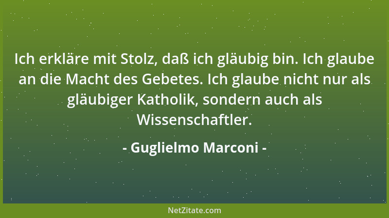 Guglielmo Marconi - Ich erkläre mit Stolz, daß ich gläubig bin. Ich glaube an die Macht des Gebetes. Ich glaube nicht nur a...