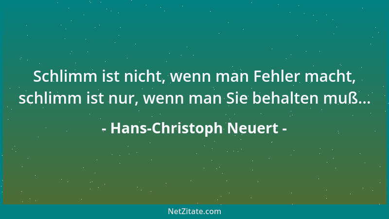 Hans-Christoph Neuert - Schlimm ist nicht, wenn man Fehler macht, schlimm ist nur, wenn man Sie behalten muß......
