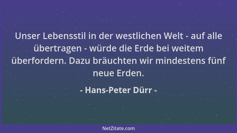 Hans-Peter Dürr - Unser Lebensstil in der westlichen Welt - auf alle übertragen - würde die Erde bei weitem überfordern. Da...