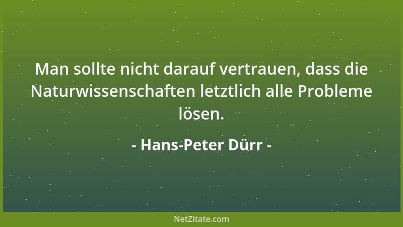 Hans-Peter Dürr - Man sollte nicht darauf vertrauen, dass die Naturwissenschaften letztlich alle Probleme lösen....