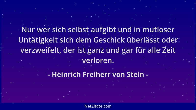 Heinrich Freiherr von Stein - Nur wer sich selbst aufgibt und in mutloser Untätigkeit sich dem Geschick überlässt oder verz...