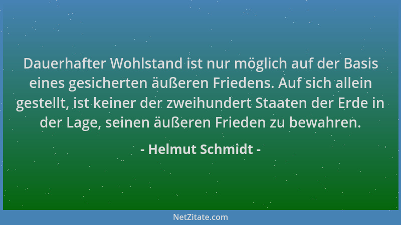 Helmut Schmidt - Dauerhafter Wohlstand ist nur möglich auf der Basis eines gesicherten äußeren Friedens. Auf sich allein ge...