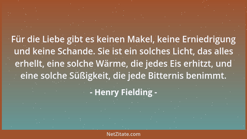 Henry Fielding - Für die Liebe gibt es keinen Makel, keine Erniedrigung und keine Schande. Sie ist ein solches Licht, das a...