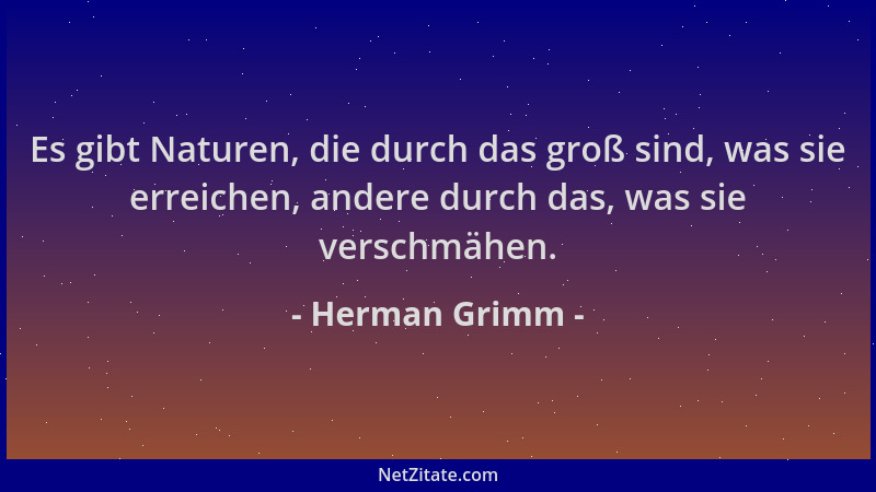 Herman Grimm - Es gibt Naturen, die durch das groß sind, was sie erreichen, andere durch das, was sie verschmähen....