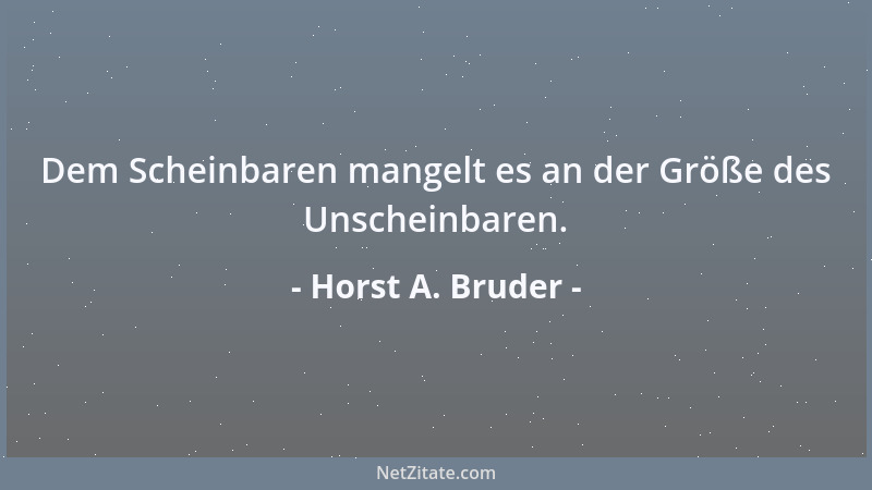 Horst A. Bruder - Dem Scheinbaren mangelt es an der Größe des Unscheinbaren....