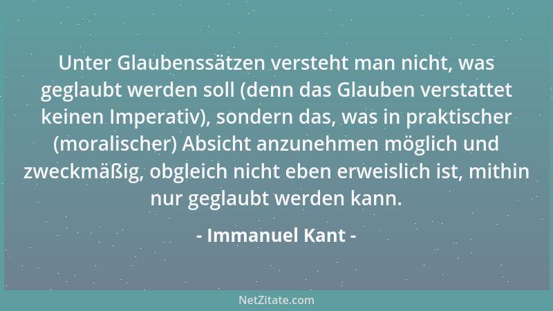 Immanuel Kant - Unter Glaubenssätzen versteht man nicht, was geglaubt werden soll (denn das Glauben verstattet keinen Imper...
