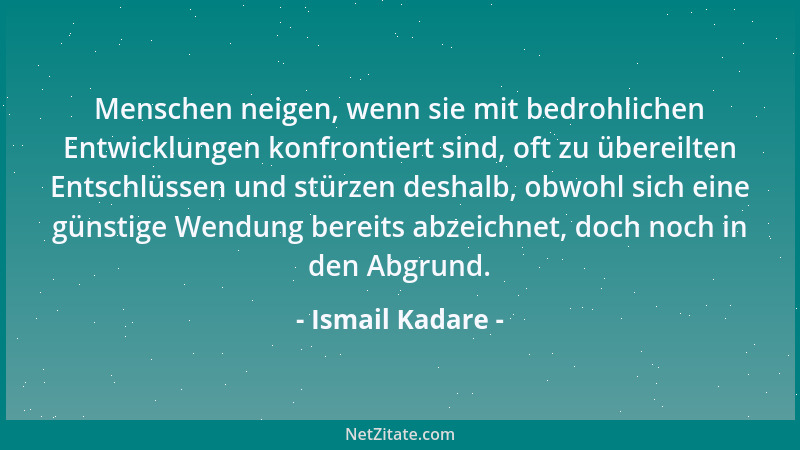 Ismail Kadare - Menschen neigen, wenn sie mit bedrohlichen Entwicklungen konfrontiert sind, oft zu übereilten Entschlüssen...