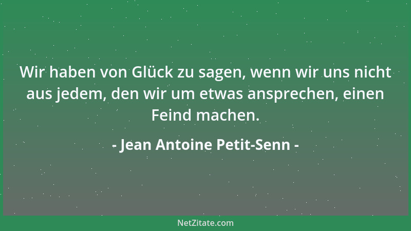 Jean Antoine Petit-Senn - Wir haben von Glück zu sagen, wenn wir uns nicht aus jedem, den wir um etwas ansprechen, einen Fe...