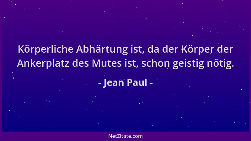 Jean Paul - Körperliche Abhärtung ist, da der Körper der Ankerplatz des Mutes ist, schon geistig nötig....
