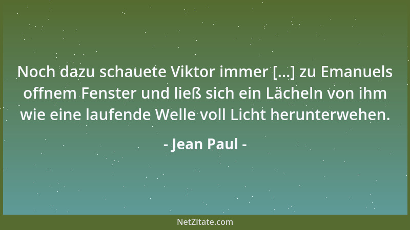 Jean Paul - Noch dazu schauete Viktor immer [...] zu Emanuels offnem Fenster und ließ sich ein Lächeln von ihm wie eine lau...