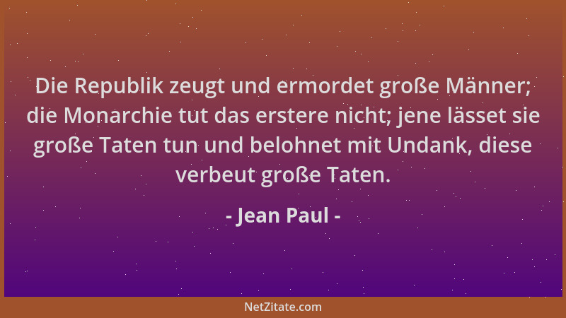 Jean Paul - Die Republik zeugt und ermordet große Männer; die Monarchie tut das erstere nicht; jene lässet sie große Taten...