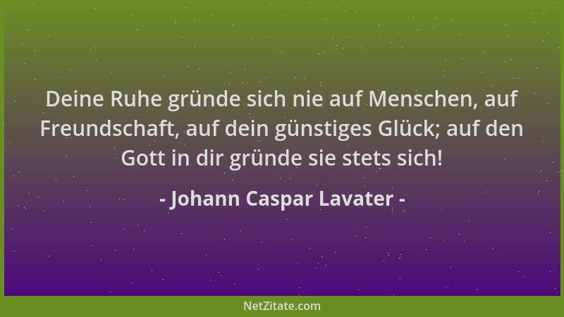 Johann Caspar Lavater - Deine Ruhe gründe sich nie auf Menschen, auf Freundschaft, auf dein günstiges Glück; auf den Gott i...