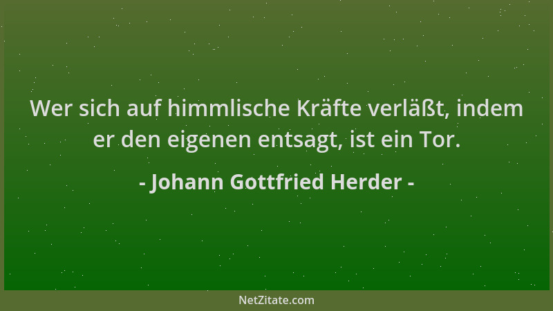Johann Gottfried Herder - Wer sich auf himmlische Kräfte verläßt, indem er den eigenen entsagt, ist ein Tor....