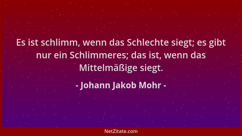Johann Jakob Mohr - Es ist schlimm, wenn das Schlechte siegt; es gibt nur ein Schlimmeres; das ist, wenn das Mittelmäßige s...
