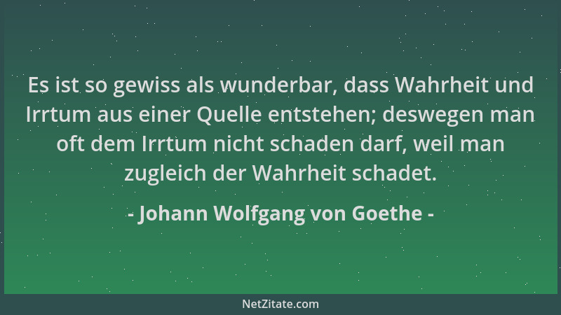 Johann Wolfgang von Goethe - Es ist so gewiss als wunderbar, dass Wahrheit und Irrtum aus einer Quelle entstehen; deswegen...