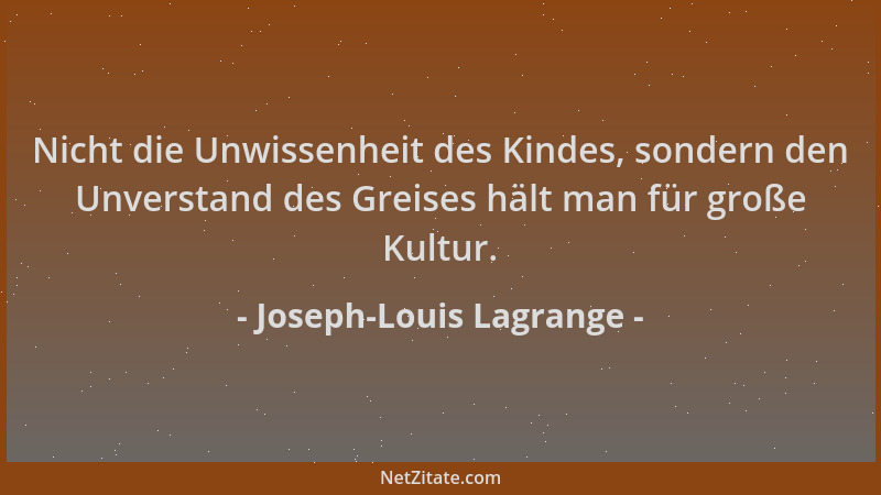 Joseph-Louis Lagrange - Nicht die Unwissenheit des Kindes, sondern den Unverstand des Greises hält man für große Kultur....