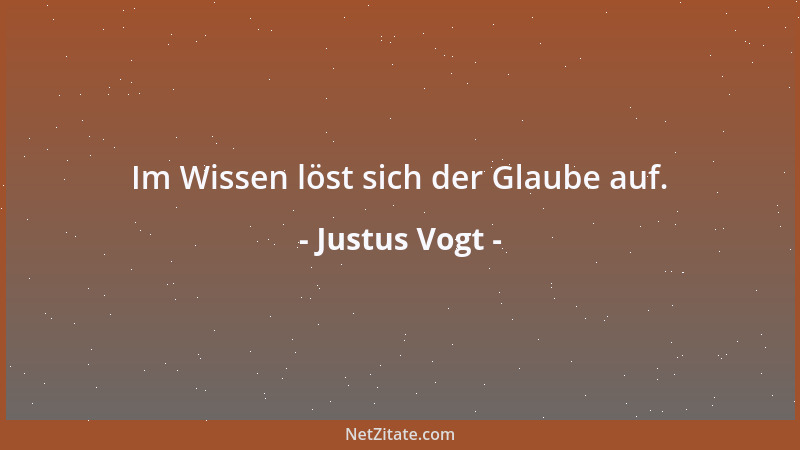Justus Vogt - Im Wissen löst sich der Glaube auf....