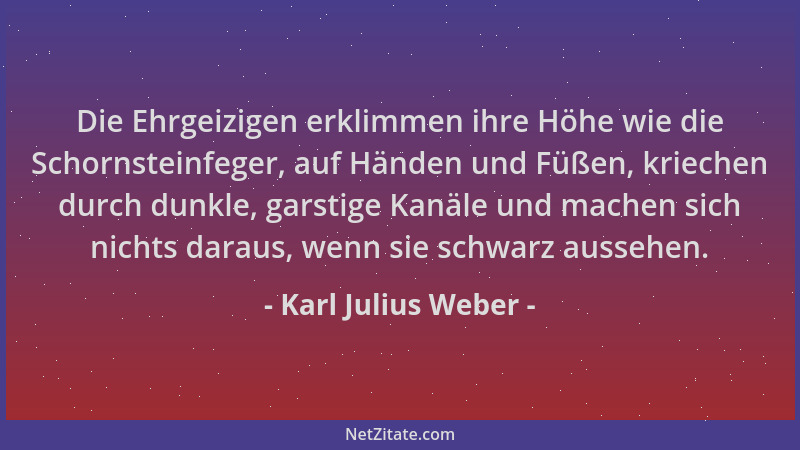 Karl Julius Weber - Die Ehrgeizigen erklimmen ihre Höhe wie die Schornsteinfeger, auf Händen und Füßen, kriechen durch dunk...