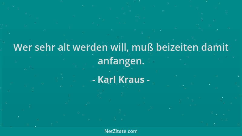 Karl Kraus - Wer sehr alt werden will, muß beizeiten damit anfangen....