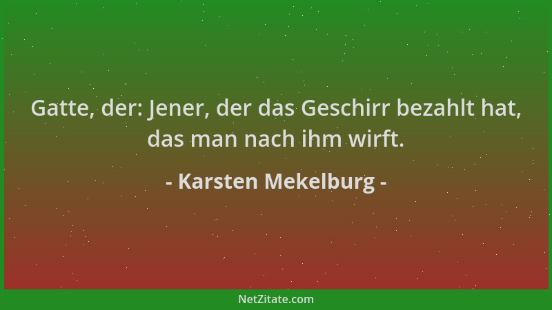 Karsten Mekelburg - Gatte, der: Jener, der das Geschirr bezahlt hat, das man nach ihm wirft....