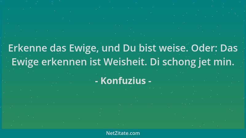 Konfuzius - Erkenne das Ewige, und Du bist weise. Oder: Das Ewige erkennen ist Weisheit. Di schong jet min....