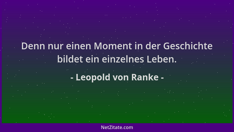 Leopold von Ranke - Denn nur einen Moment in der Geschichte bildet ein einzelnes Leben....