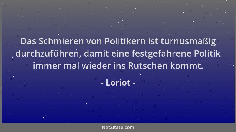 Loriot - Das Schmieren von Politikern ist turnusmäßig durchzuführen, damit eine festgefahrene Politik immer mal wieder ins...